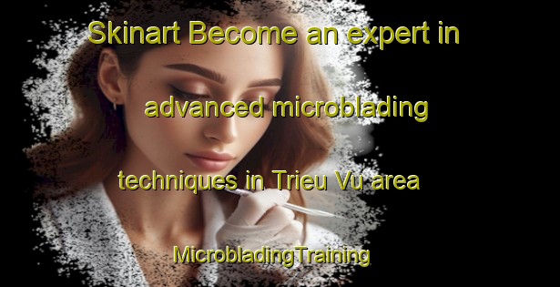 Skinart Become an expert in advanced microblading techniques in Trieu Vu area | MicrobladingTraining | MicrobladingClasses | SkinartTraining-Vietnam