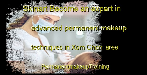 Skinart Become an expert in advanced permanent makeup techniques in Xom Chom area | PermanentmakeupTraining | PermanentmakeupClasses | SkinartTraining-Vietnam