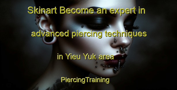 Skinart Become an expert in advanced piercing techniques in Yieu Yuk area | PiercingTraining | PiercingClasses | SkinartTraining-Vietnam