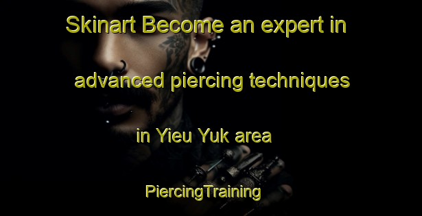 Skinart Become an expert in advanced piercing techniques in Yieu Yuk area | PiercingTraining | PiercingClasses | SkinartTraining-Vietnam