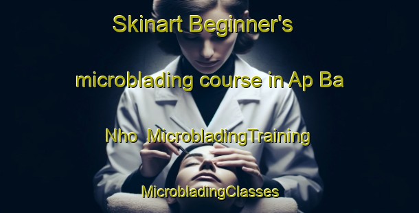 Skinart Beginner's microblading course in Ap Ba Nho | #MicrobladingTraining #MicrobladingClasses #SkinartTraining-Vietnam