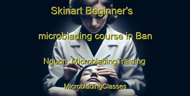 Skinart Beginner's microblading course in Ban Nguon | #MicrobladingTraining #MicrobladingClasses #SkinartTraining-Vietnam