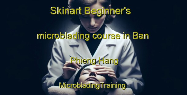 Skinart Beginner's microblading course in Ban Phieng Hang | #MicrobladingTraining #MicrobladingClasses #SkinartTraining-Vietnam