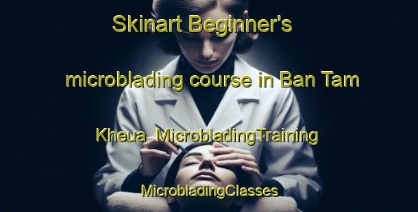 Skinart Beginner's microblading course in Ban Tam Kheua | #MicrobladingTraining #MicrobladingClasses #SkinartTraining-Vietnam