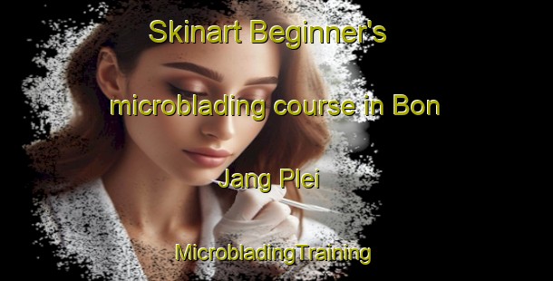 Skinart Beginner's microblading course in Bon Jang Plei | #MicrobladingTraining #MicrobladingClasses #SkinartTraining-Vietnam