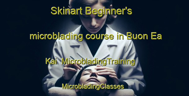 Skinart Beginner's microblading course in Buon Ea Kai | MicrobladingTraining | MicrobladingClasses | SkinartTraining-Vietnam