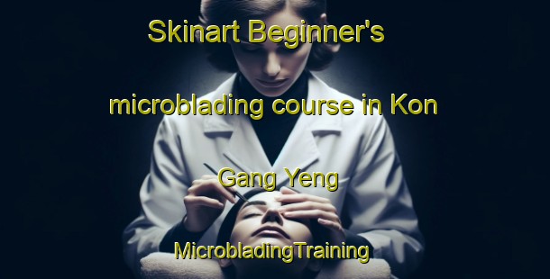 Skinart Beginner's microblading course in Kon Gang Yeng | #MicrobladingTraining #MicrobladingClasses #SkinartTraining-Vietnam