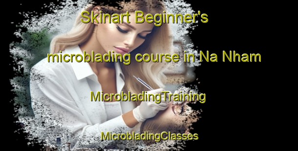 Skinart Beginner's microblading course in Na Nham | #MicrobladingTraining #MicrobladingClasses #SkinartTraining-Vietnam