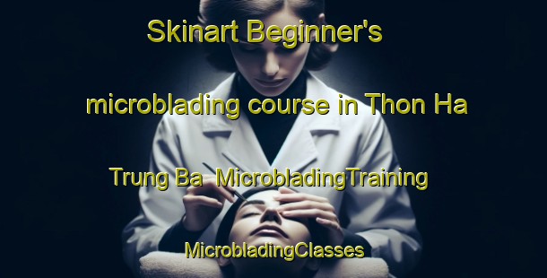 Skinart Beginner's microblading course in Thon Ha Trung Ba | #MicrobladingTraining #MicrobladingClasses #SkinartTraining-Vietnam