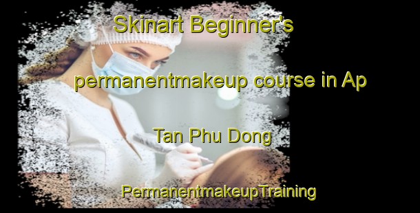 Skinart Beginner's permanentmakeup course in Ap Tan Phu Dong | #PermanentmakeupTraining #PermanentmakeupClasses #SkinartTraining-Vietnam