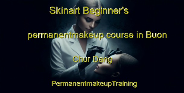 Skinart Beginner's permanentmakeup course in Buon Chur Dang | PermanentmakeupTraining | PermanentmakeupClasses | SkinartTraining-Vietnam