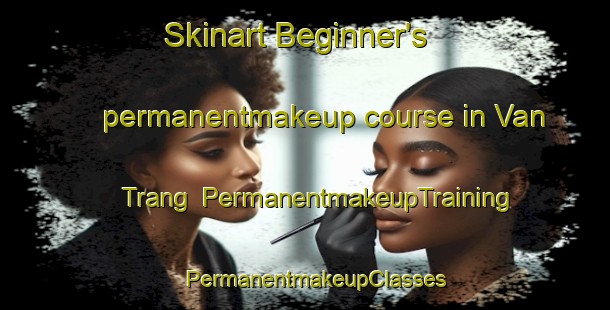 Skinart Beginner's permanentmakeup course in Van Trang | PermanentmakeupTraining | PermanentmakeupClasses | SkinartTraining-Vietnam