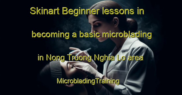 Skinart Beginner lessons in becoming a basic microblading in Nong Truong Nghia Lo area | MicrobladingTraining | MicrobladingClasses | SkinartTraining-Vietnam