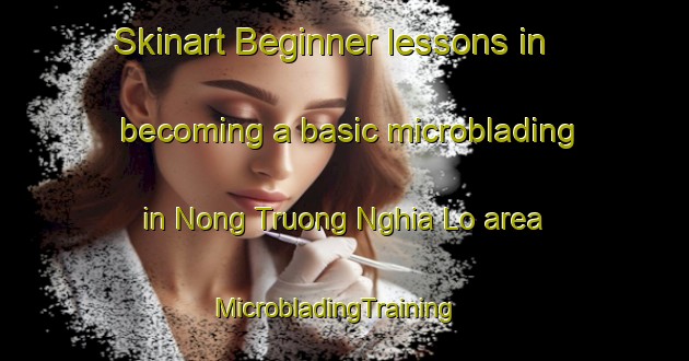 Skinart Beginner lessons in becoming a basic microblading in Nong Truong Nghia Lo area | MicrobladingTraining | MicrobladingClasses | SkinartTraining-Vietnam