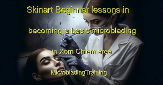 Skinart Beginner lessons in becoming a basic microblading in Xom Chiem area | MicrobladingTraining | MicrobladingClasses | SkinartTraining-Vietnam