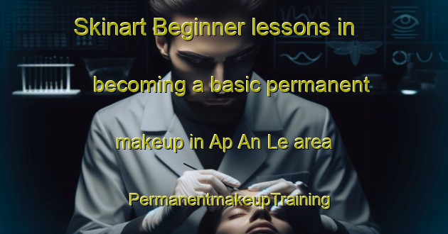 Skinart Beginner lessons in becoming a basic permanent makeup in Ap An Le area | PermanentmakeupTraining | PermanentmakeupClasses | SkinartTraining-Vietnam
