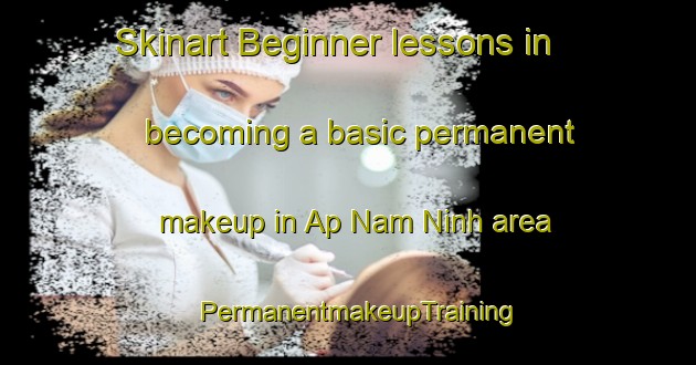 Skinart Beginner lessons in becoming a basic permanent makeup in Ap Nam Ninh area | PermanentmakeupTraining | PermanentmakeupClasses | SkinartTraining-Vietnam