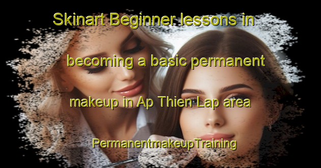 Skinart Beginner lessons in becoming a basic permanent makeup in Ap Thien Lap area | PermanentmakeupTraining | PermanentmakeupClasses | SkinartTraining-Vietnam
