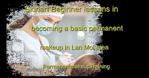 Skinart Beginner lessons in becoming a basic permanent makeup in Lan Moi area | PermanentmakeupTraining | PermanentmakeupClasses | SkinartTraining-Vietnam