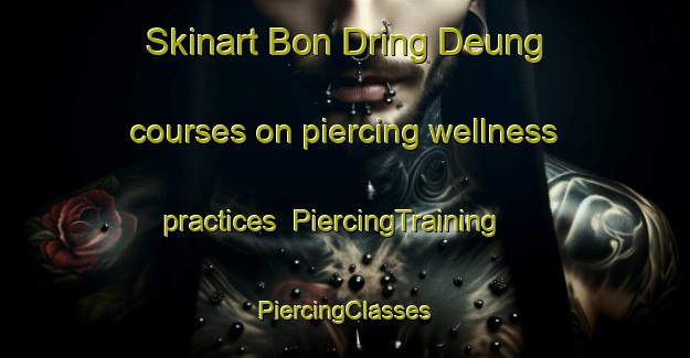 Skinart Bon Dring Deung courses on piercing wellness practices | #PiercingTraining #PiercingClasses #SkinartTraining-Vietnam