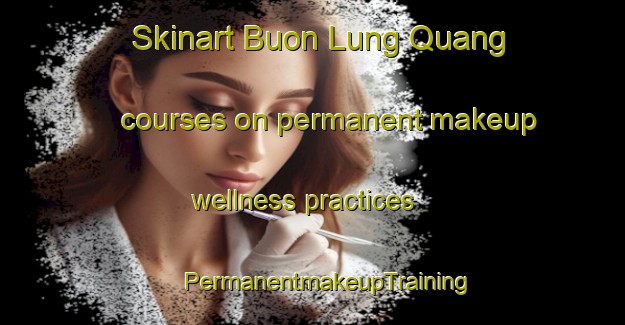 Skinart Buon Lung Quang courses on permanent makeup wellness practices | #PermanentmakeupTraining #PermanentmakeupClasses #SkinartTraining-Vietnam