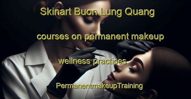 Skinart Buon Lung Quang courses on permanent makeup wellness practices | #PermanentmakeupTraining #PermanentmakeupClasses #SkinartTraining-Vietnam