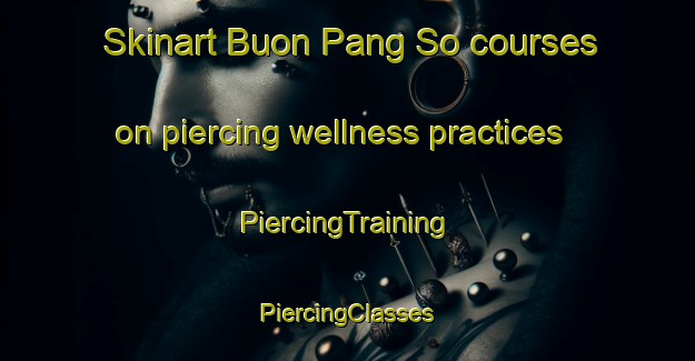 Skinart Buon Pang So courses on piercing wellness practices | #PiercingTraining #PiercingClasses #SkinartTraining-Vietnam