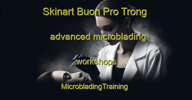 Skinart Buon Pro Trong advanced microblading workshops | #MicrobladingTraining #MicrobladingClasses #SkinartTraining-Vietnam