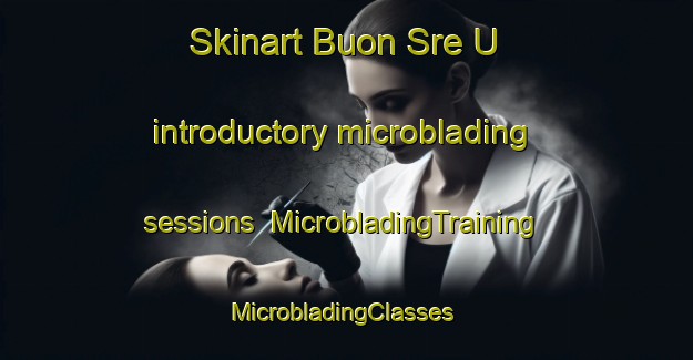 Skinart Buon Sre U introductory microblading sessions | MicrobladingTraining | MicrobladingClasses | SkinartTraining-Vietnam
