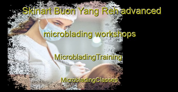 Skinart Buon Yang Reh advanced microblading workshops | #MicrobladingTraining #MicrobladingClasses #SkinartTraining-Vietnam