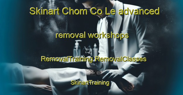 Skinart Chom Co Le advanced removal workshops | #RemovalTraining #RemovalClasses #SkinartTraining-Vietnam