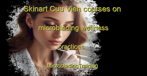 Skinart Cuu Vien courses on microblading wellness practices | #MicrobladingTraining #MicrobladingClasses #SkinartTraining-Vietnam