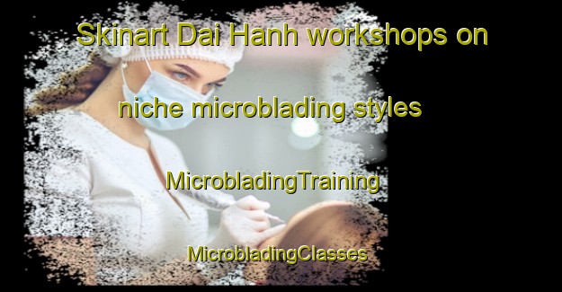 Skinart Dai Hanh workshops on niche microblading styles | MicrobladingTraining | MicrobladingClasses | SkinartTraining-Vietnam