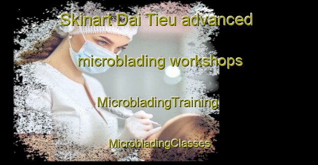 Skinart Dai Tieu advanced microblading workshops | #MicrobladingTraining #MicrobladingClasses #SkinartTraining-Vietnam