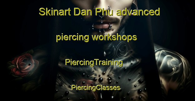 Skinart Dan Phu advanced piercing workshops | PiercingTraining | PiercingClasses | SkinartTraining-Vietnam