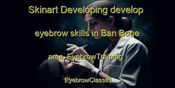 Skinart Developing develop eyebrow skills in Ban Bone area | EyebrowTraining | EyebrowClasses | SkinartTraining-Vietnam