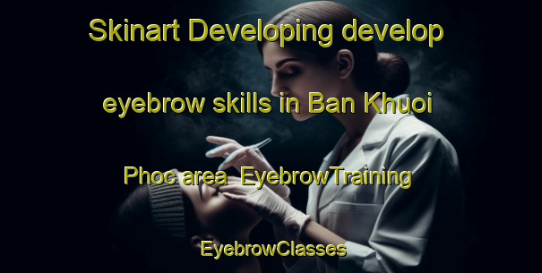 Skinart Developing develop eyebrow skills in Ban Khuoi Phoc area | EyebrowTraining | EyebrowClasses | SkinartTraining-Vietnam
