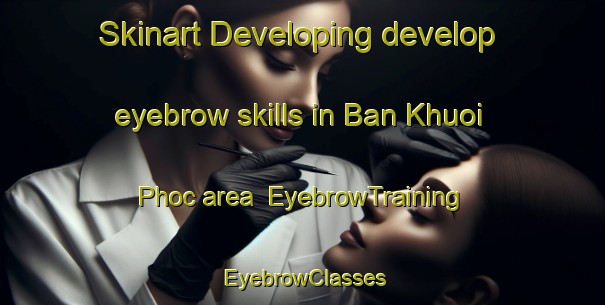 Skinart Developing develop eyebrow skills in Ban Khuoi Phoc area | EyebrowTraining | EyebrowClasses | SkinartTraining-Vietnam