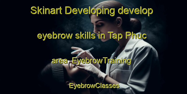 Skinart Developing develop eyebrow skills in Tap Phuc area | EyebrowTraining | EyebrowClasses | SkinartTraining-Vietnam