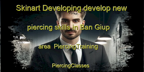 Skinart Developing develop new piercing skills in Ban Giup area | PiercingTraining | PiercingClasses | SkinartTraining-Vietnam