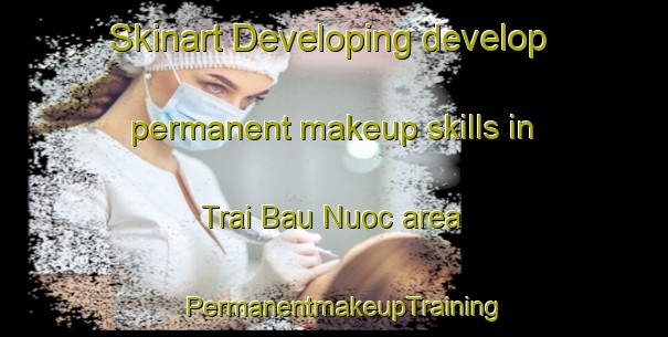 Skinart Developing develop permanent makeup skills in Trai Bau Nuoc area | PermanentmakeupTraining | PermanentmakeupClasses | SkinartTraining-Vietnam