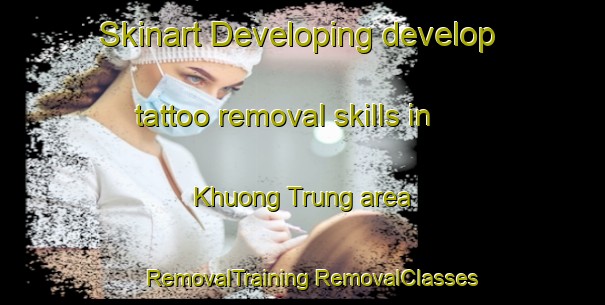 Skinart Developing develop tattoo removal skills in Khuong Trung area | #RemovalTraining #RemovalClasses #SkinartTraining-Vietnam