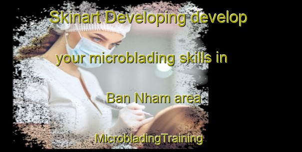 Skinart Developing develop your microblading skills in Ban Nham area | #MicrobladingTraining #MicrobladingClasses #SkinartTraining-Vietnam