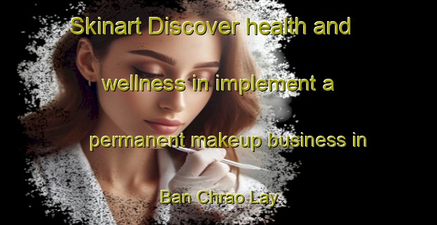 Skinart Discover health and wellness in implement a permanent makeup business in Ban Chrao Lay | PermanentmakeupTraining | PermanentmakeupClasses | SkinartTraining-Vietnam