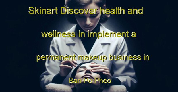 Skinart Discover health and wellness in implement a permanent makeup business in Ban Po Pheo | PermanentmakeupTraining | PermanentmakeupClasses | SkinartTraining-Vietnam