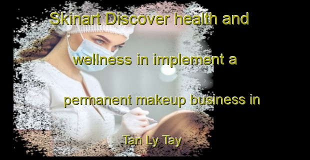Skinart Discover health and wellness in implement a permanent makeup business in Tan Ly Tay | PermanentmakeupTraining | PermanentmakeupClasses | SkinartTraining-Vietnam