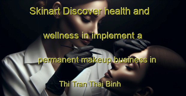 Skinart Discover health and wellness in implement a permanent makeup business in Thi Tran Thai Binh | PermanentmakeupTraining | PermanentmakeupClasses | SkinartTraining-Vietnam
