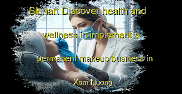 Skinart Discover health and wellness in implement a permanent makeup business in Xom Nuong | PermanentmakeupTraining | PermanentmakeupClasses | SkinartTraining-Vietnam