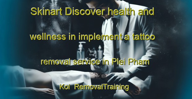 Skinart Discover health and wellness in implement a tattoo removal service in Plei Pham Kol | RemovalTraining | RemovalClasses | SkinartTraining-Vietnam