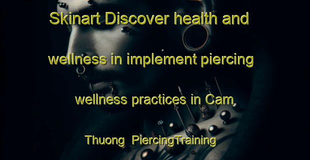 Skinart Discover health and wellness in implement piercing wellness practices in Cam Thuong | PiercingTraining | PiercingClasses | SkinartTraining-Vietnam